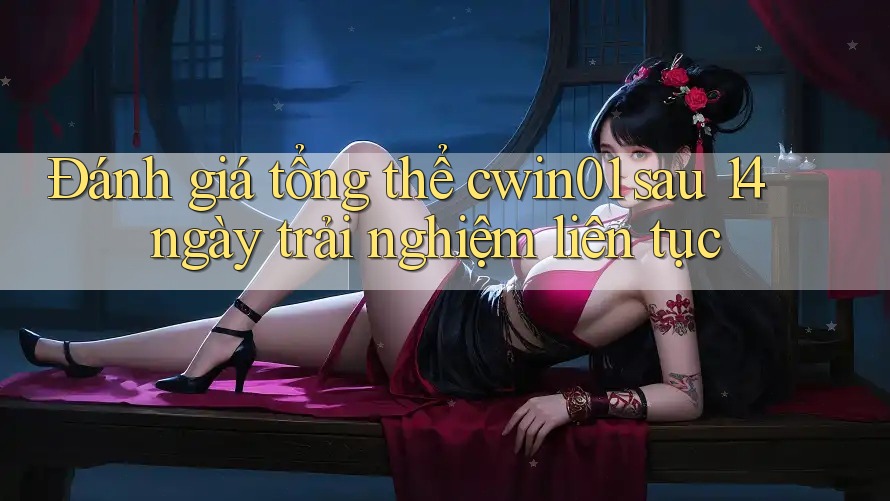 Đánh giá tổng thể cwin01 sau 14 ngày trải nghiệm liên tục