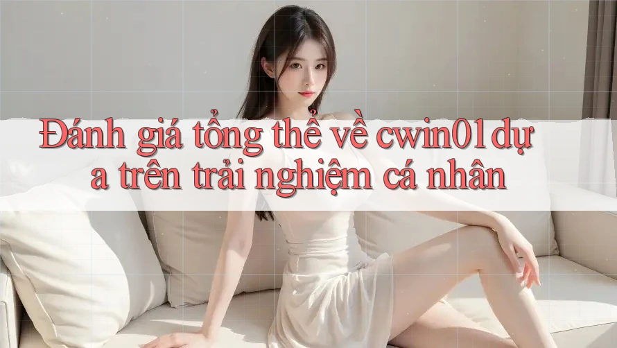Đánh giá tổng thể về cwin01 dựa trên trải nghiệm cá nhân Đánh giá tổng thể về cwin01 dựa trên trải nghiệm cá nhân