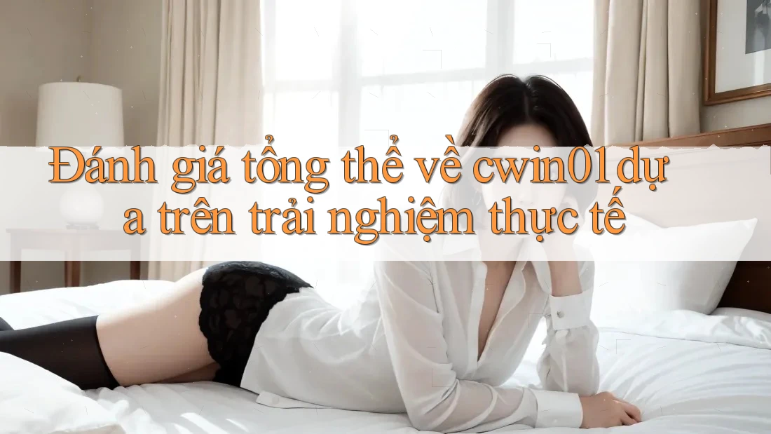 Đánh giá tổng thể về cwin01 dựa trên trải nghiệm thực tế