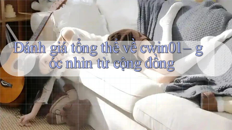 Đánh giá tổng thể về cwin01 – góc nhìn từ cộng đồng Đánh giá tổng thể về cwin01 – góc nhìn từ cộng đồng