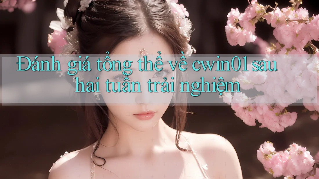 Đánh giá tổng thể về cwin01 sau hai tuần trải nghiệm