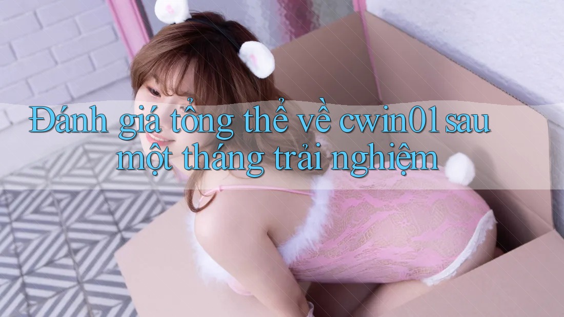 Đánh giá tổng thể về cwin01 sau một tháng trải nghiệm Đánh giá tổng thể về cwin01 sau một tháng trải nghiệm