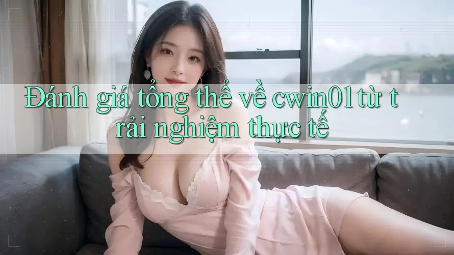 Đánh giá tổng thể về cwin01 từ trải nghiệm thực tế