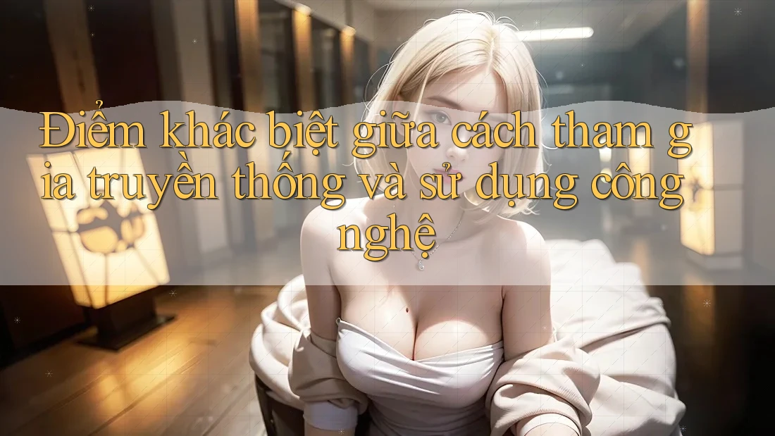 Điểm khác biệt giữa cách tham gia truyền thống và sử dụng công nghệ Điểm khác biệt giữa cách tham gia truyền thống và sử dụng công nghệ