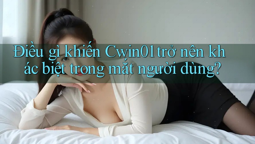 Điều gì khiến Cwin01 trở nên khác biệt trong mắt người dùng?