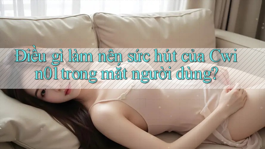 Điều gì làm nên sức hút của Cwin01 trong mắt người dùng?