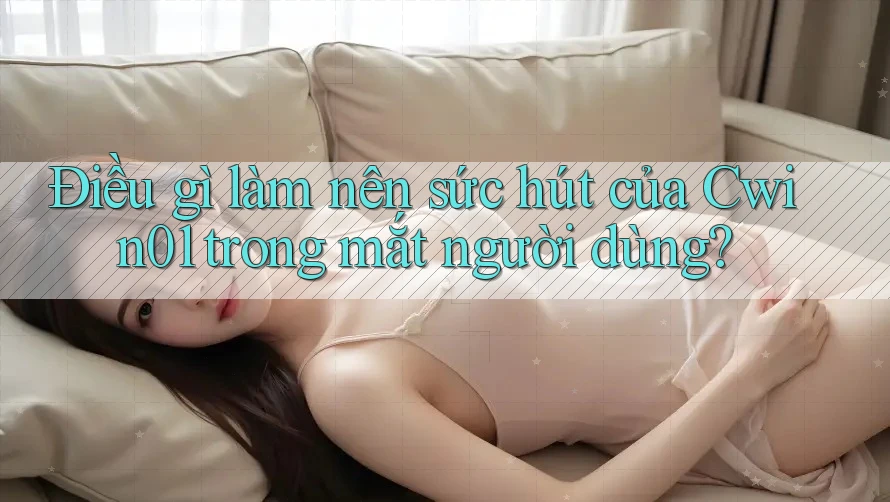Điều gì làm nên sức hút của Cwin01 trong mắt người dùng?
