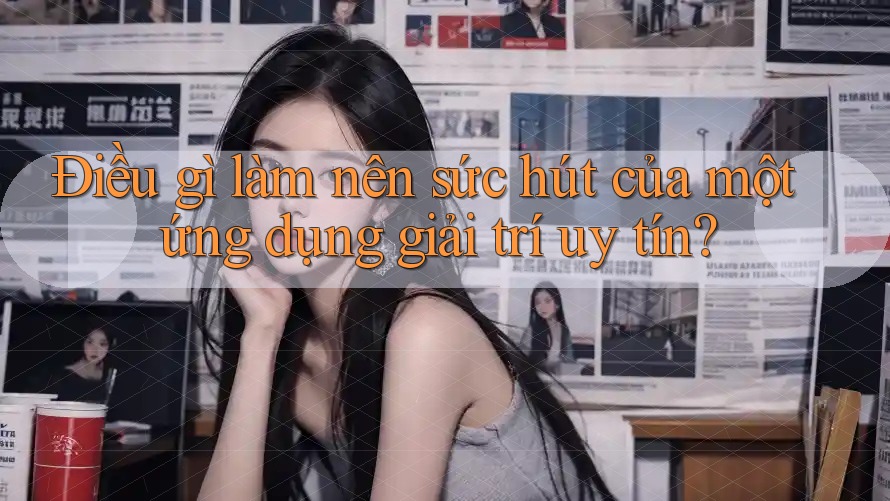 Điều gì làm nên sức hút của một ứng dụng giải trí uy tín?