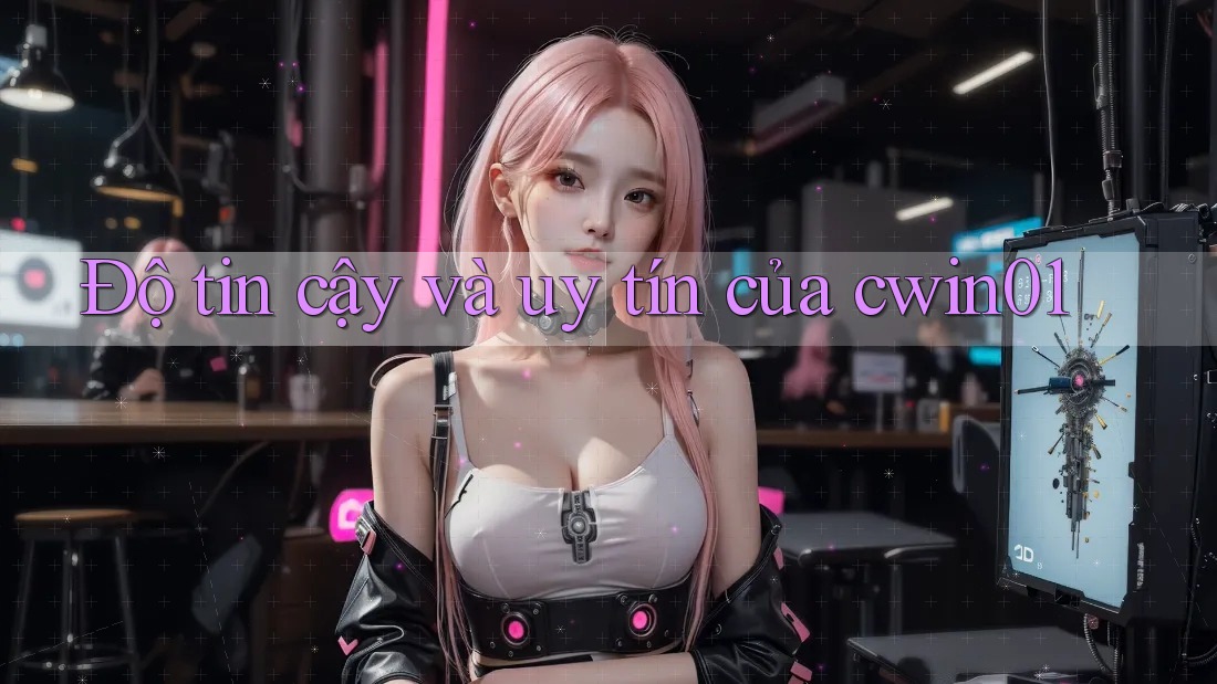 Độ tin cậy và uy tín của cwin01 Độ tin cậy và uy tín của cwin01