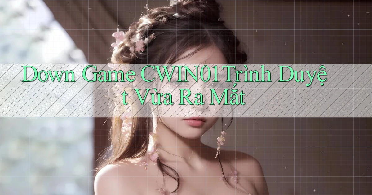 down game cwin01 trình duyệt vừa ra mắt