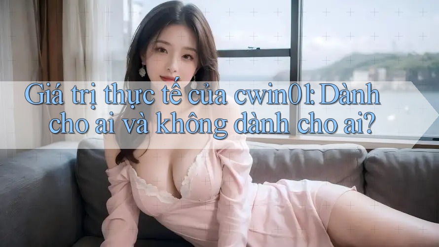 Giá trị thực tế của cwin01: Dành cho ai và không dành cho ai?