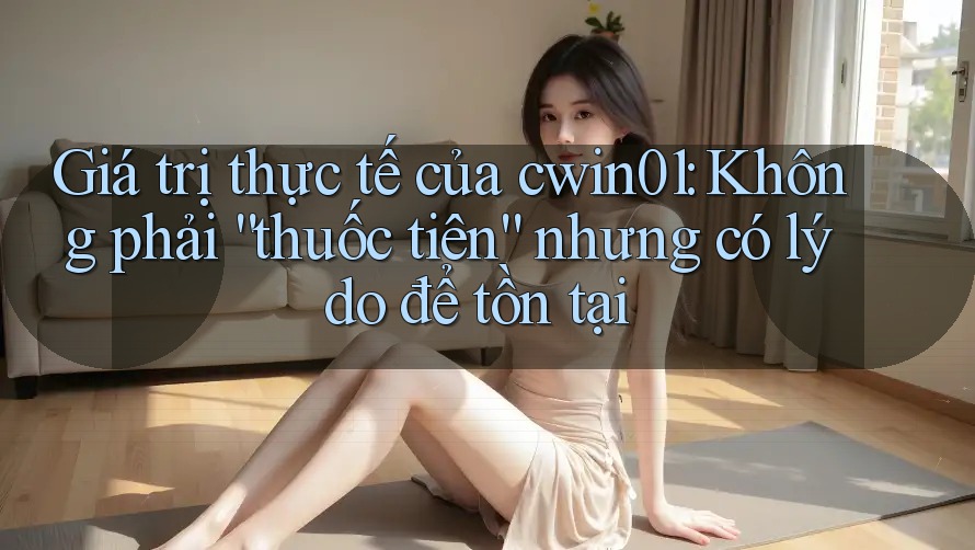 Giá trị thực tế của cwin01: Không phải “thuốc tiên” nhưng có lý do để tồn tại