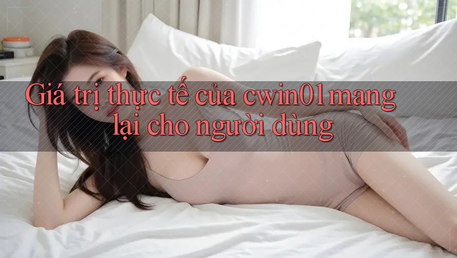 Giá trị thực tế của cwin01 mang lại cho người dùng Giá trị thực tế của cwin01 mang lại cho người dùng