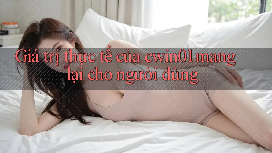 Giá trị thực tế của cwin01 mang lại cho người dùng