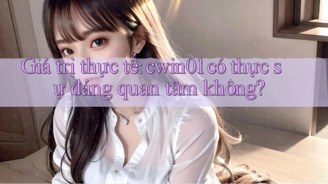 Giá trị thực tế: cwin01 có thực sự đáng quan tâm không? Giá trị thực tế: cwin01 có thực sự đáng quan tâm không?