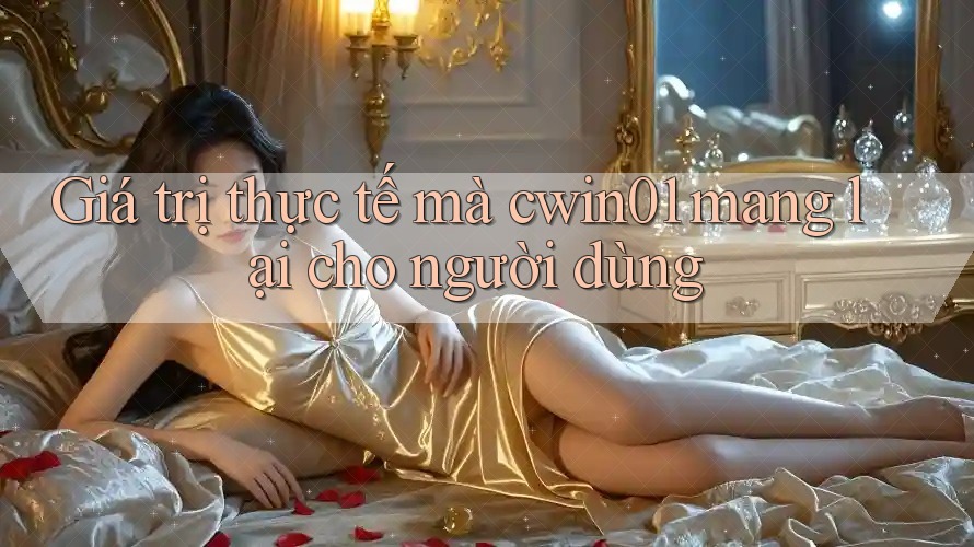 Giá trị thực tế mà cwin01 mang lại cho người dùng Giá trị thực tế mà cwin01 mang lại cho người dùng