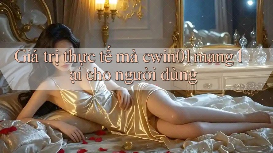 Giá trị thực tế mà cwin01 mang lại cho người dùng