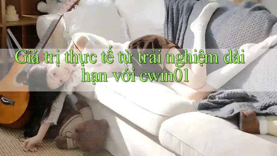 Giá trị thực tế từ trải nghiệm dài hạn với cwin01