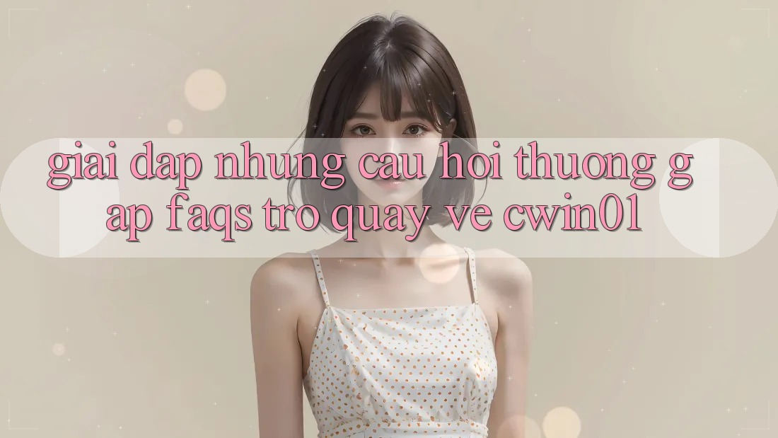 Giải Đáp Những Câu Hỏi Thường Gặp (FAQs) Trở quay về Cwin01 Giải Đáp Những Câu Hỏi Thường Gặp (FAQs) Trở quay về Cwin01