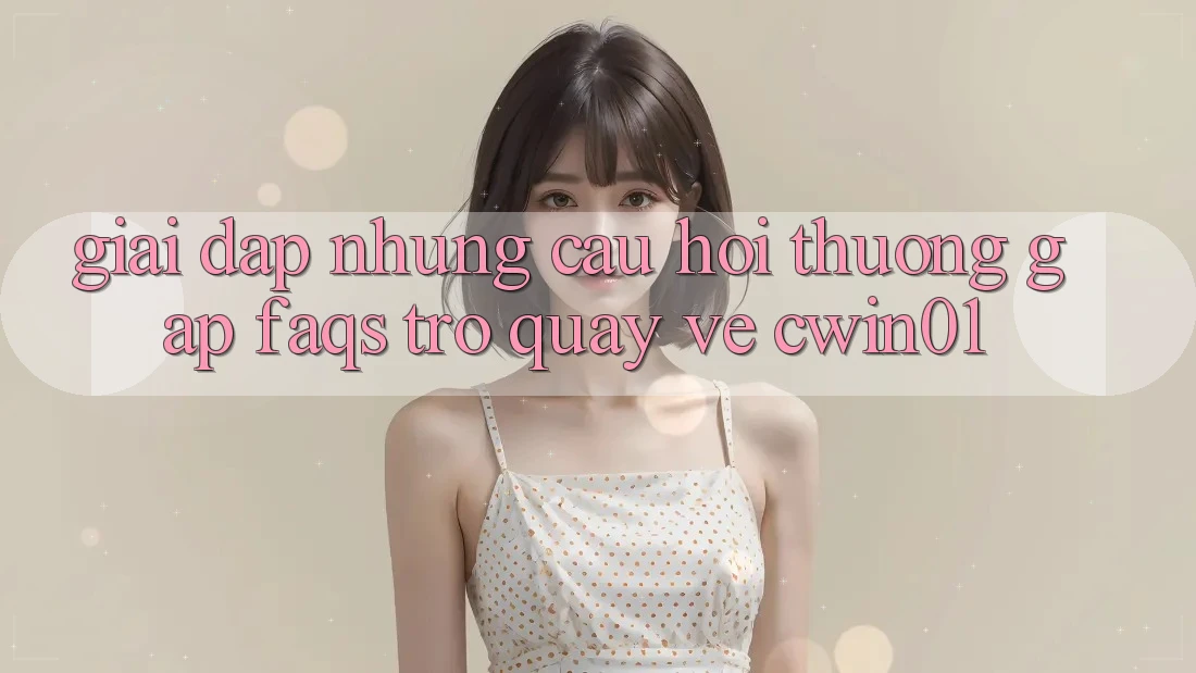 Giải Đáp Những Câu Hỏi Thường Gặp (FAQs) Trở quay về Cwin01