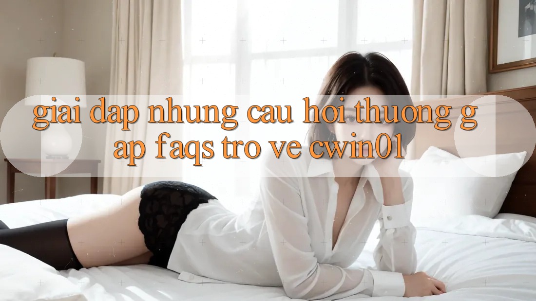 Giải Đáp Những Câu Hỏi Thường Gặp (FAQs) Trở về Cwin01