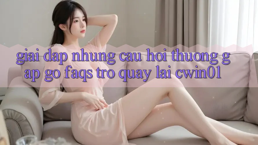 Giải Đáp Những Câu Hỏi Thường Gặp gỡ (FAQs) Trở quay lại Cwin01 Giải Đáp Những Câu Hỏi Thường Gặp gỡ (FAQs) Trở quay lại Cwin01