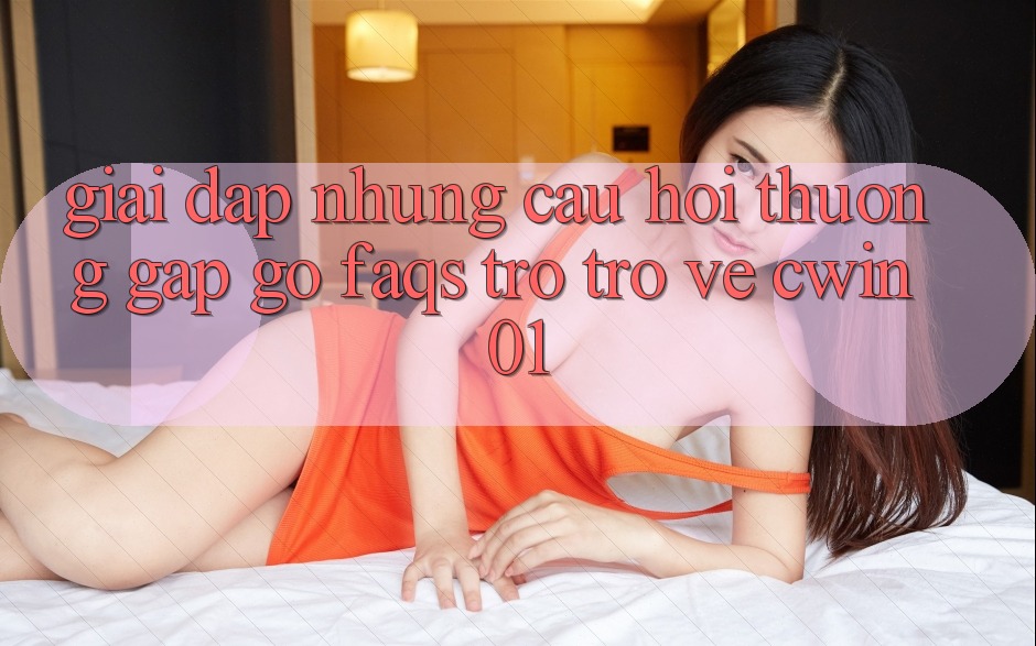 Giải Đáp Những Câu Hỏi Thường Gặp gỡ (FAQs) Trở trở về Cwin01