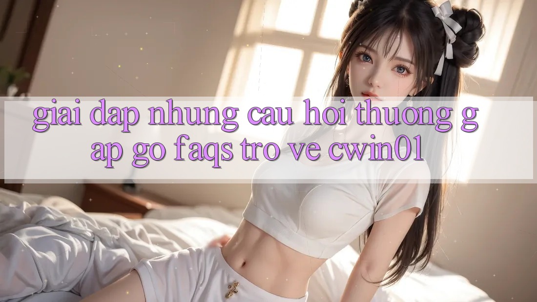 Giải Đáp Những Câu Hỏi Thường Gặp gỡ (FAQs) Trở về Cwin01 Giải Đáp Những Câu Hỏi Thường Gặp gỡ (FAQs) Trở về Cwin01