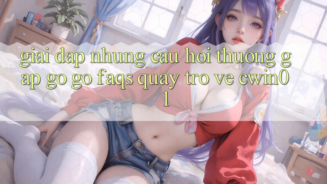 Giải Đáp Những Câu Hỏi Thường Gặp gỡ gỡ (FAQs) Quay trở về Cwin01