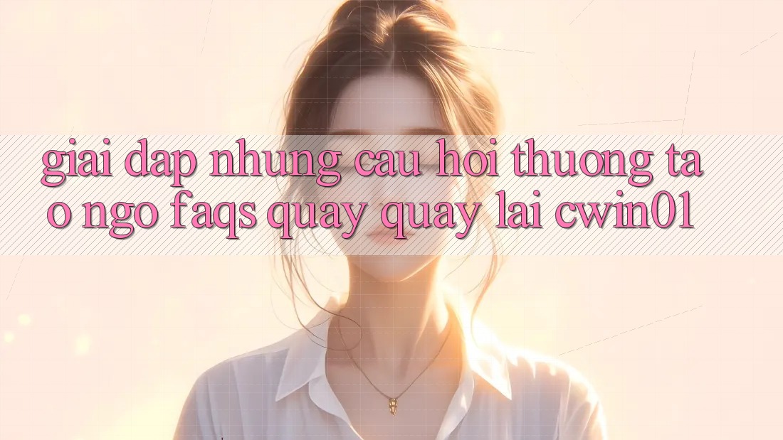 Giải Đáp Những Câu Hỏi Thường Tao ngộ (FAQs) Quay quay lại Cwin01 Giải Đáp Những Câu Hỏi Thường Tao ngộ (FAQs) Quay quay lại Cwin01