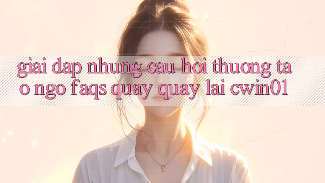 Giải Đáp Những Câu Hỏi Thường Tao ngộ (FAQs) Quay quay lại Cwin01