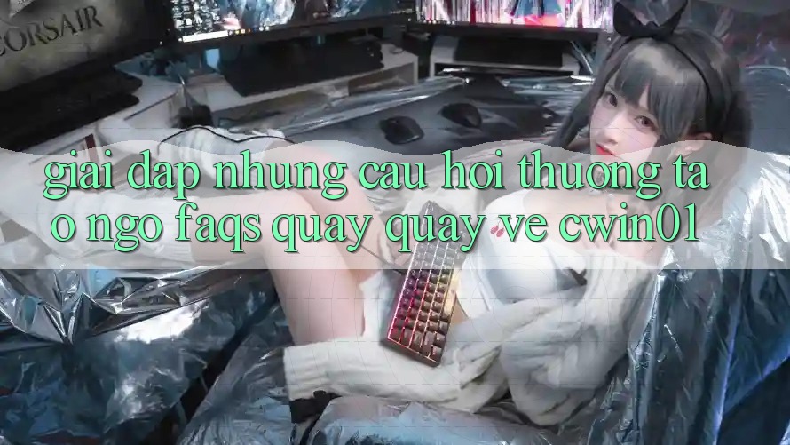 Giải Đáp Những Câu Hỏi Thường Tao ngộ (FAQs) Quay quay về Cwin01