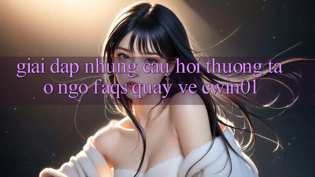 Giải Đáp Những Câu Hỏi Thường Tao ngộ (FAQs) Quay về Cwin01