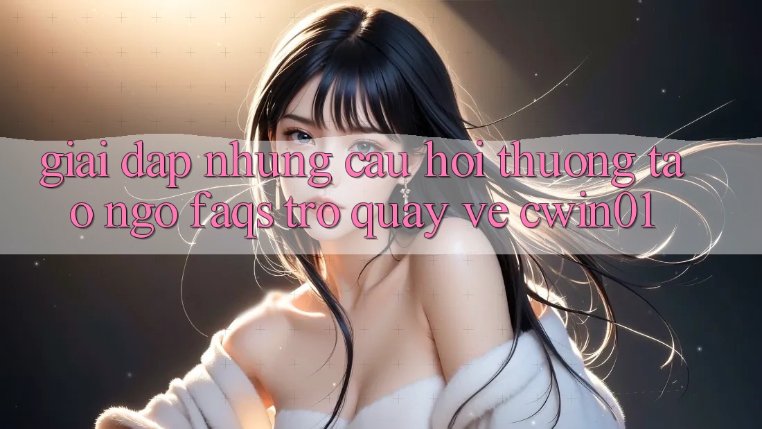 Giải Đáp Những Câu Hỏi Thường Tao ngộ (FAQs) Trở quay về Cwin01 Giải Đáp Những Câu Hỏi Thường Tao ngộ (FAQs) Trở quay về Cwin01