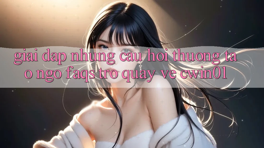 Giải Đáp Những Câu Hỏi Thường Tao ngộ (FAQs) Trở quay về Cwin01