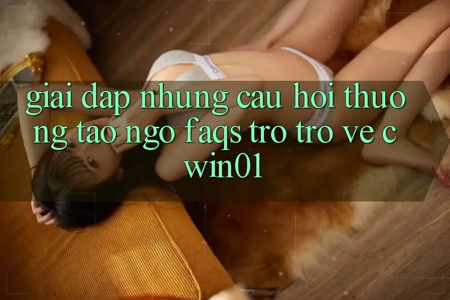 Giải Đáp Những Câu Hỏi Thường Tao ngộ (FAQs) Trở trở về Cwin01 Giải Đáp Những Câu Hỏi Thường Tao ngộ (FAQs) Trở trở về Cwin01