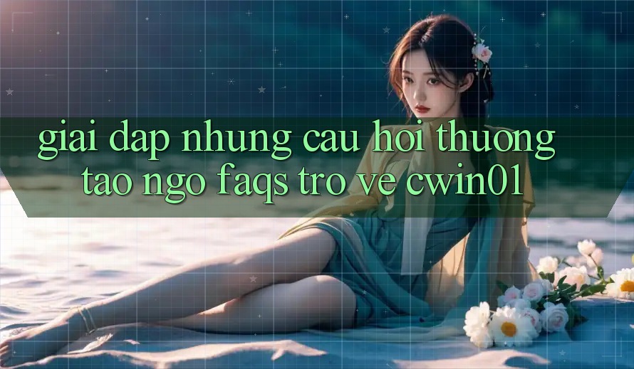 Giải Đáp Những Câu Hỏi Thường Tao ngộ (FAQs) Trở về Cwin01