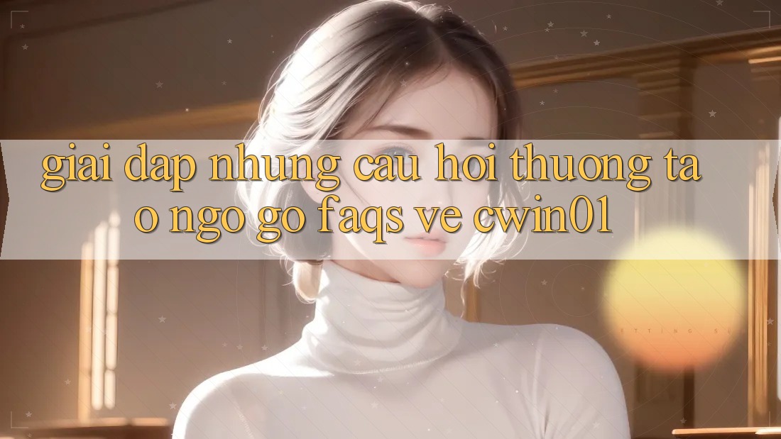 Giải Đáp Những Câu Hỏi Thường Tao ngộ gỡ (FAQs) Về Cwin01