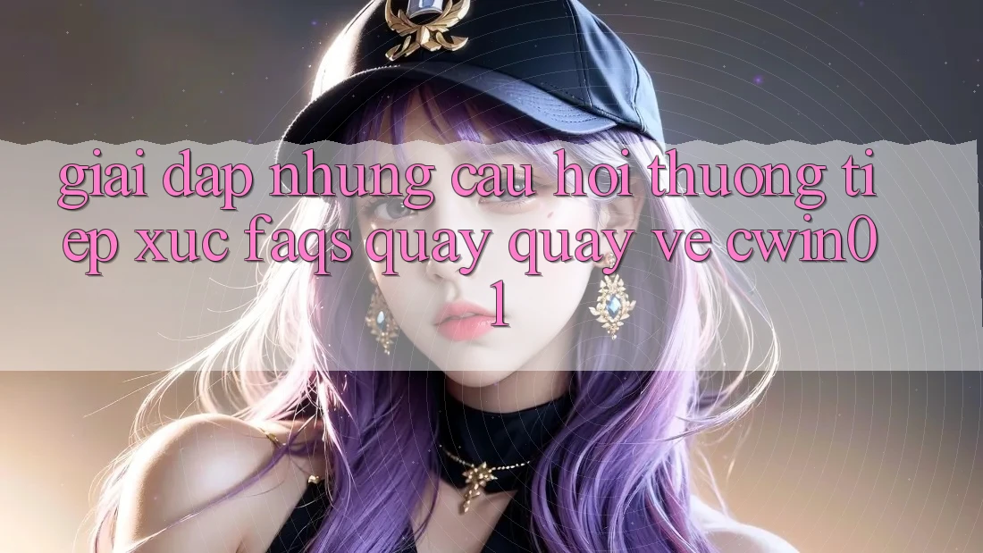 Giải Đáp Những Câu Hỏi Thường Tiếp xúc (FAQs) Quay quay về Cwin01 Giải Đáp Những Câu Hỏi Thường Tiếp xúc (FAQs) Quay quay về Cwin01