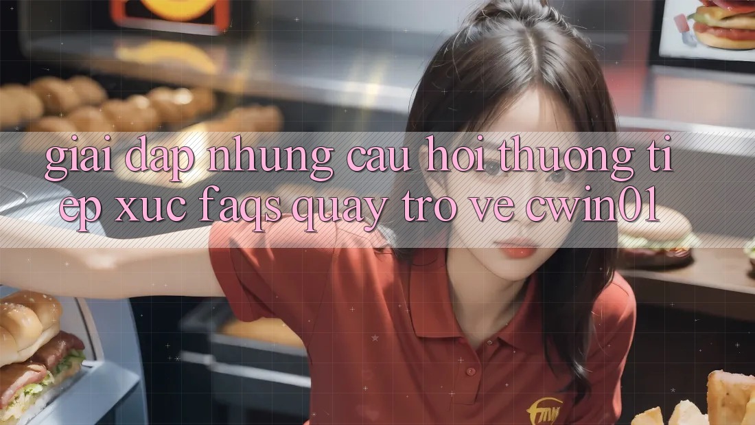 Giải Đáp Những Câu Hỏi Thường Tiếp xúc (FAQs) Quay trở về Cwin01 Giải Đáp Những Câu Hỏi Thường Tiếp xúc (FAQs) Quay trở về Cwin01