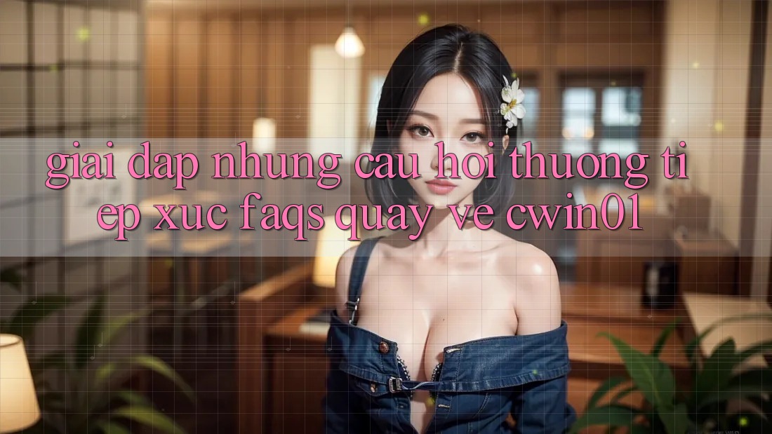 Giải Đáp Những Câu Hỏi Thường Tiếp xúc (FAQs) Quay về Cwin01