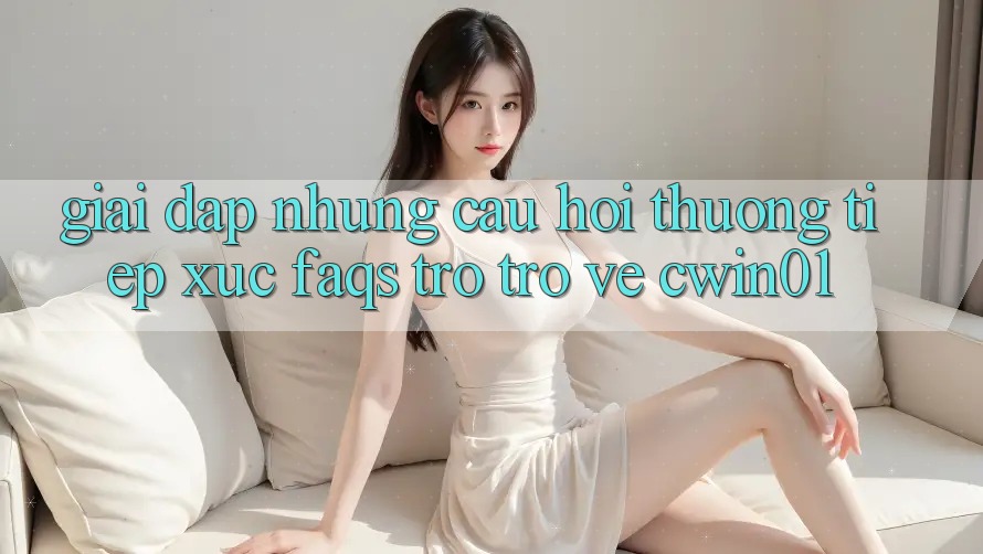 Giải Đáp Những Câu Hỏi Thường Tiếp xúc (FAQs) Trở trở về Cwin01 Giải Đáp Những Câu Hỏi Thường Tiếp xúc (FAQs) Trở trở về Cwin01