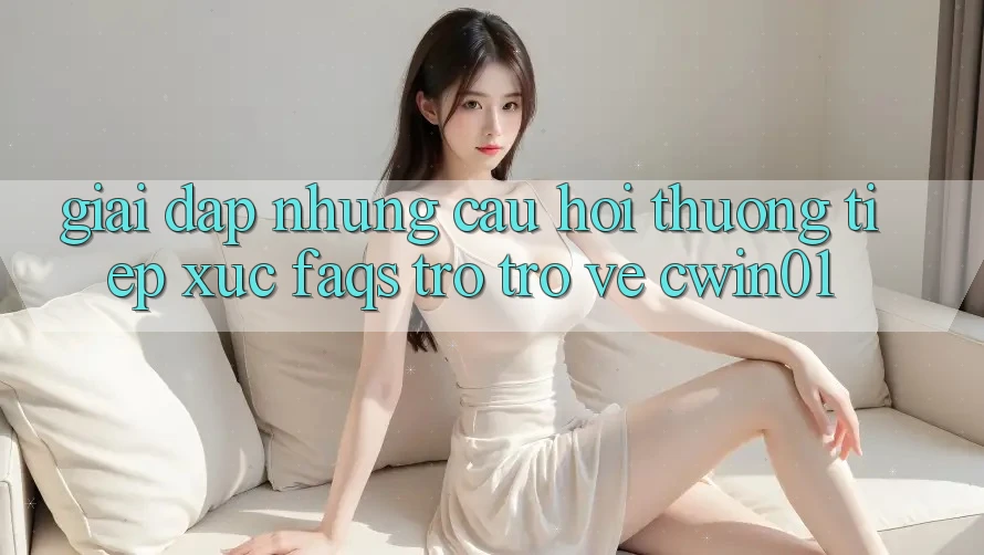 Giải Đáp Những Câu Hỏi Thường Tiếp xúc (FAQs) Trở trở về Cwin01