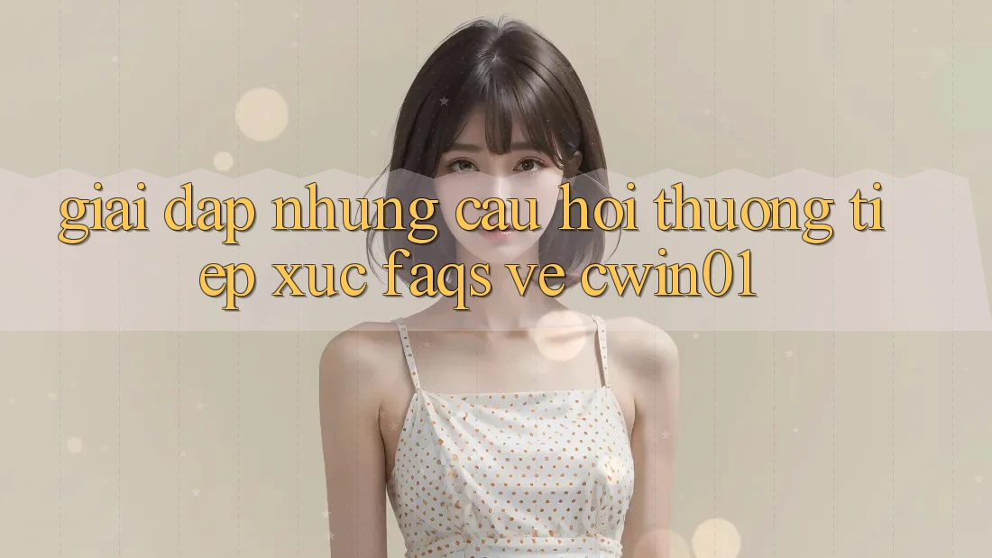 Giải Đáp Những Câu Hỏi Thường Tiếp xúc (FAQs) Về Cwin01