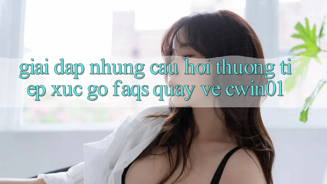 Giải Đáp Những Câu Hỏi Thường Tiếp xúc gỡ (FAQs) Quay về Cwin01