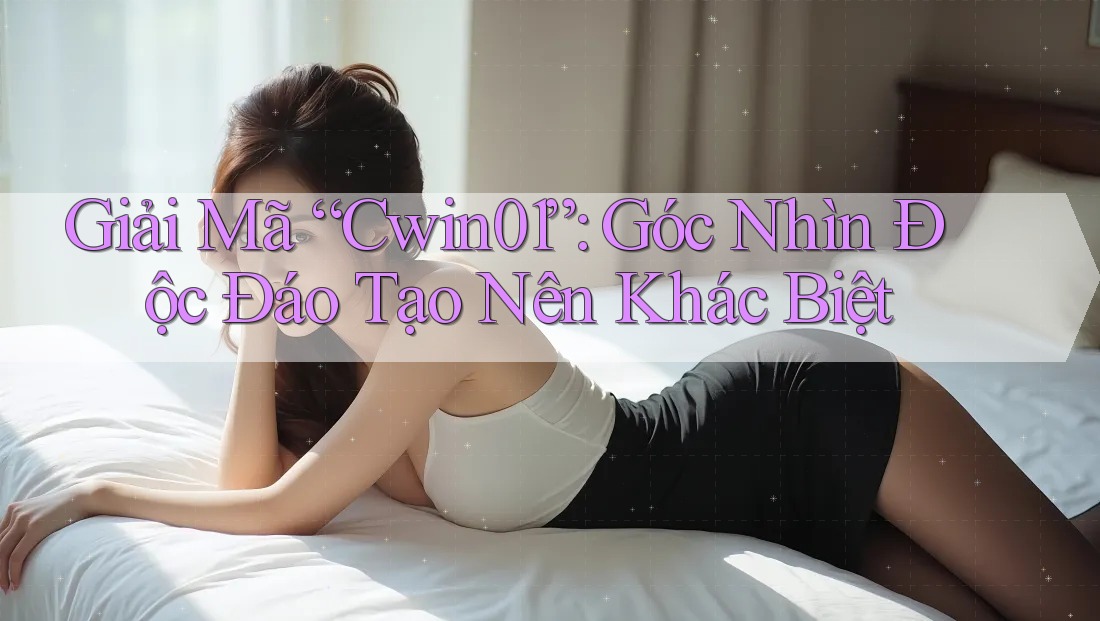 Giải Mã “Cwin01”: Góc Nhìn Độc Đáo Tạo Nên Khác Biệt Giải Mã “Cwin01”: Góc Nhìn Độc Đáo Tạo Nên Khác Biệt