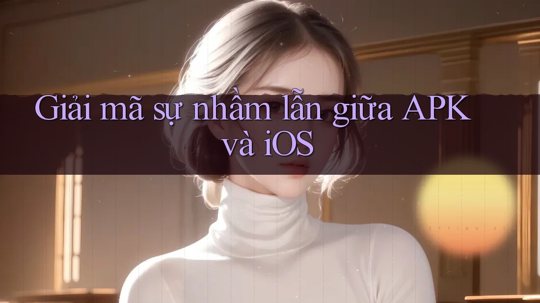 Giải mã sự nhầm lẫn giữa APK và iOS