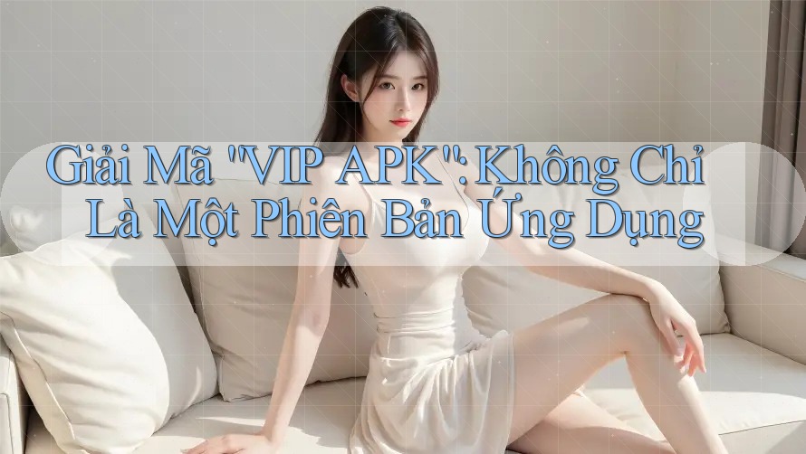 Giải Mã “VIP APK”: Không Chỉ Là Một Phiên Bản Ứng Dụng