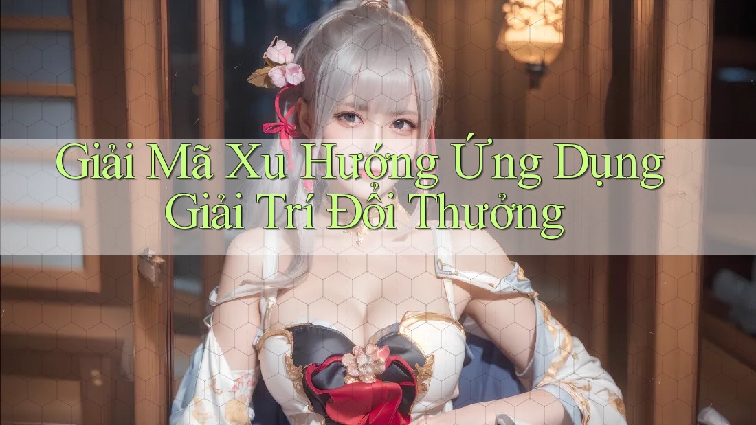 Giải Mã Xu Hướng Ứng Dụng Giải Trí Đổi Thưởng