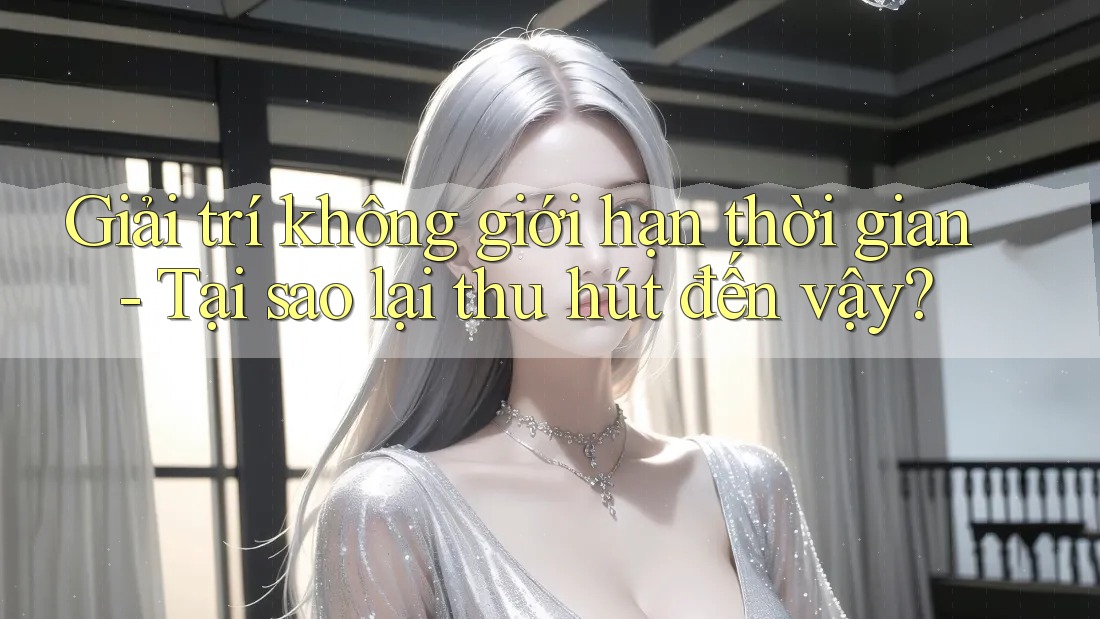 Giải trí không giới hạn thời gian - Tại sao lại thu hút đến vậy? Giải trí không giới hạn thời gian - Tại sao lại thu hút đến vậy?